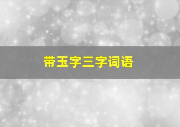 带玉字三字词语