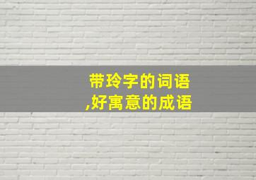 带玲字的词语,好寓意的成语