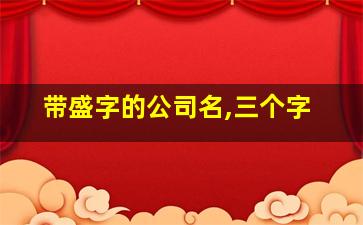 带盛字的公司名,三个字