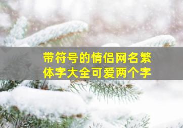 带符号的情侣网名繁体字大全可爱两个字