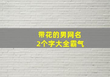 带花的男网名2个字大全霸气