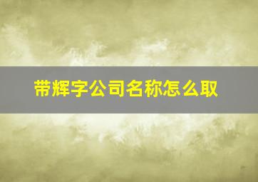 带辉字公司名称怎么取