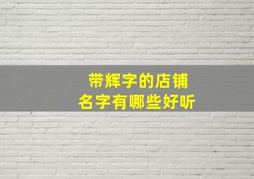 带辉字的店铺名字有哪些好听