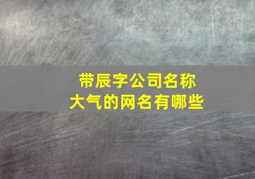 带辰字公司名称大气的网名有哪些