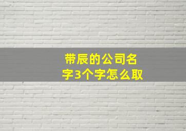 带辰的公司名字3个字怎么取