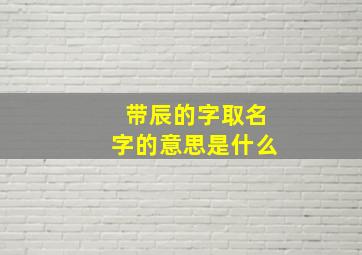 带辰的字取名字的意思是什么