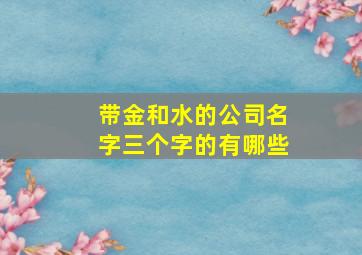 带金和水的公司名字三个字的有哪些