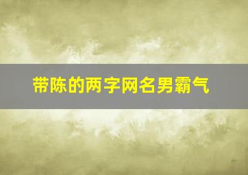 带陈的两字网名男霸气