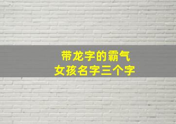 带龙字的霸气女孩名字三个字