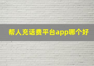 帮人充话费平台app哪个好