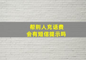 帮别人充话费会有短信提示吗