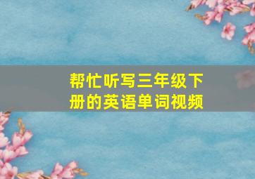 帮忙听写三年级下册的英语单词视频