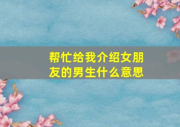 帮忙给我介绍女朋友的男生什么意思