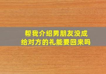 帮我介绍男朋友没成给对方的礼能要回来吗