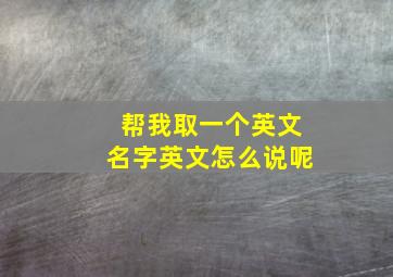 帮我取一个英文名字英文怎么说呢