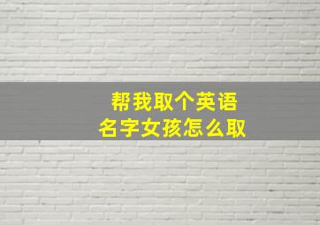 帮我取个英语名字女孩怎么取