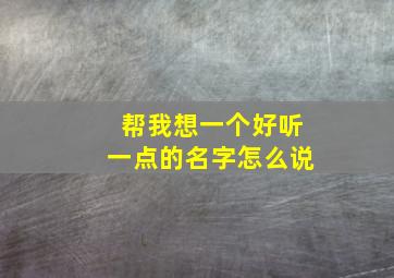 帮我想一个好听一点的名字怎么说