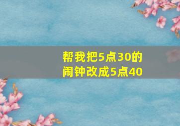 帮我把5点30的闹钟改成5点40