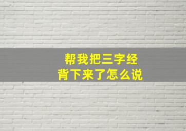 帮我把三字经背下来了怎么说