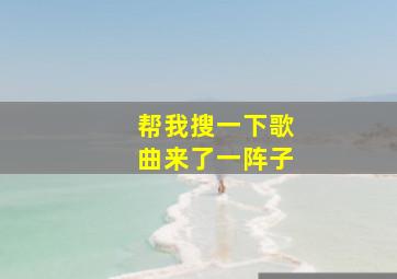 帮我搜一下歌曲来了一阵子