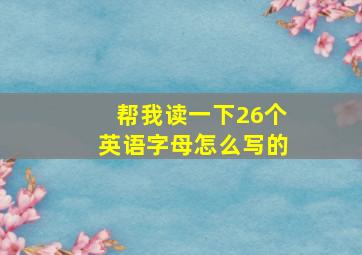 帮我读一下26个英语字母怎么写的