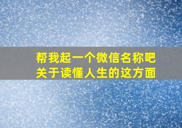 帮我起一个微信名称吧关于读懂人生的这方面