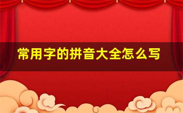 常用字的拼音大全怎么写