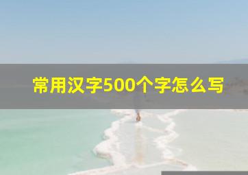 常用汉字500个字怎么写