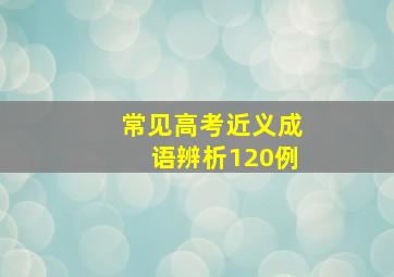 常见高考近义成语辨析120例