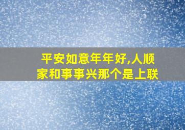 平安如意年年好,人顺家和事事兴那个是上联