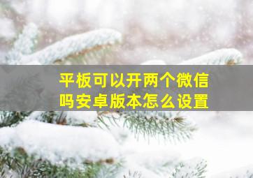 平板可以开两个微信吗安卓版本怎么设置