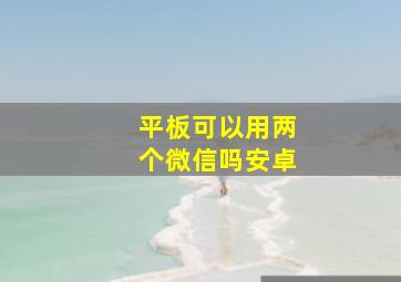 平板可以用两个微信吗安卓