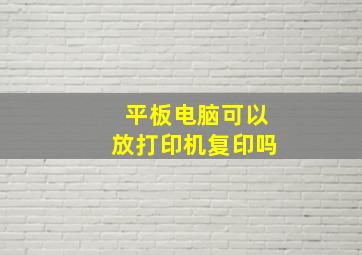 平板电脑可以放打印机复印吗