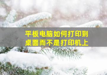 平板电脑如何打印到桌面而不是打印机上