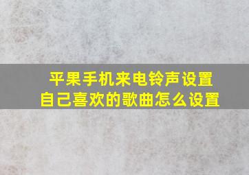 平果手机来电铃声设置自己喜欢的歌曲怎么设置