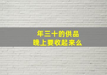 年三十的供品晚上要收起来么