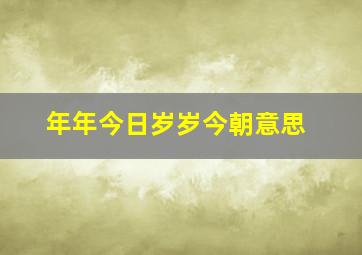 年年今日岁岁今朝意思