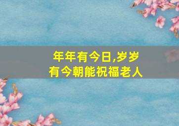 年年有今日,岁岁有今朝能祝福老人