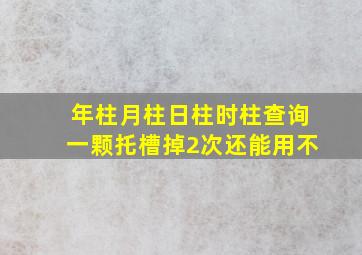 年柱月柱日柱时柱查询一颗托槽掉2次还能用不