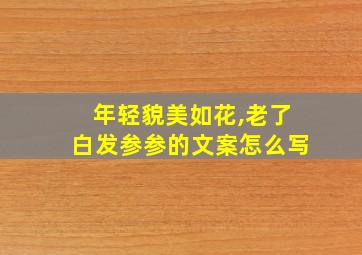 年轻貌美如花,老了白发参参的文案怎么写