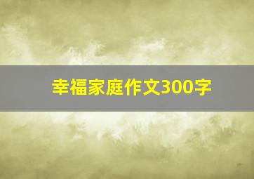 幸福家庭作文300字