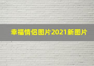 幸福情侣图片2021新图片