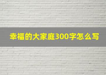 幸福的大家庭300字怎么写