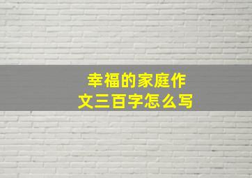 幸福的家庭作文三百字怎么写