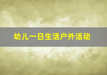 幼儿一日生活户外活动