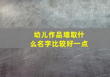 幼儿作品墙取什么名字比较好一点