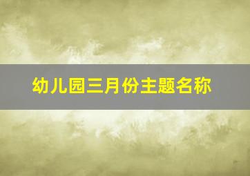 幼儿园三月份主题名称