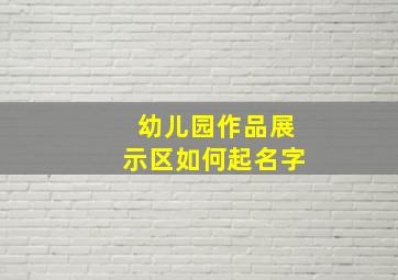 幼儿园作品展示区如何起名字