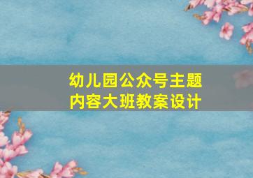 幼儿园公众号主题内容大班教案设计