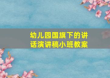 幼儿园国旗下的讲话演讲稿小班教案